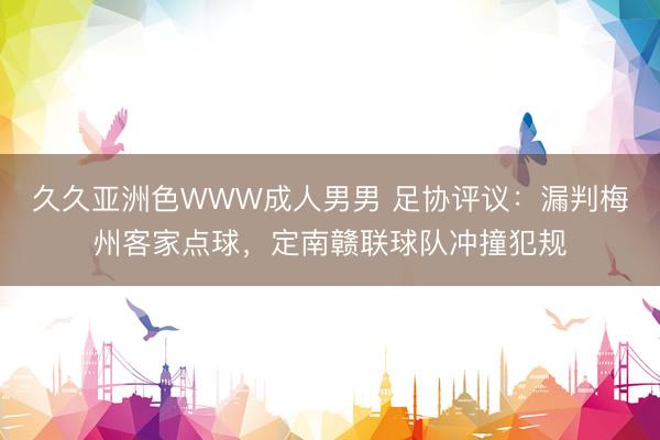 久久亚洲色WWW成人男男 足协评议：漏判梅州客家点球，定南赣联球队冲撞犯规