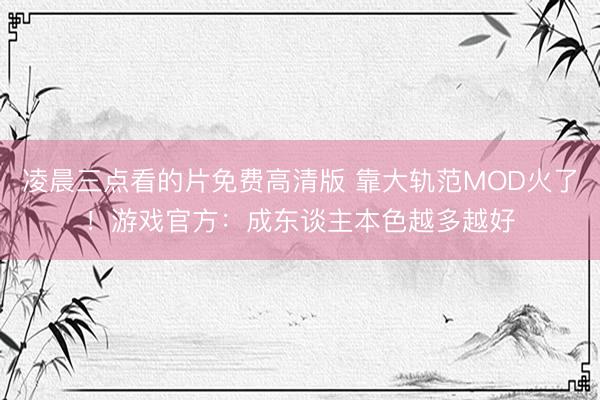 凌晨三点看的片免费高清版 靠大轨范MOD火了！游戏官方：成东谈主本色越多越好