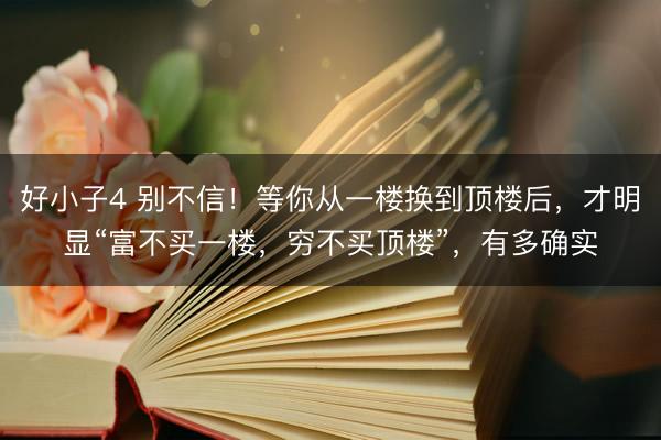 好小子4 别不信！等你从一楼换到顶楼后，才明显“富不买一楼，穷不买顶楼”，有多确实
