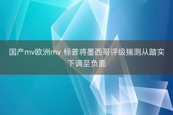 国产mv欧洲mv 标普将墨西哥评级揣测从踏实下调至负面