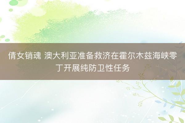 倩女销魂 澳大利亚准备救济在霍尔木兹海峡零丁开展纯防卫性任务