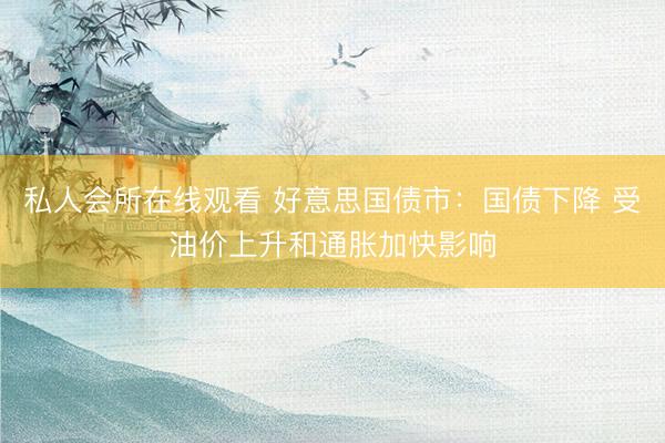 私人会所在线观看 好意思国债市：国债下降 受油价上升和通胀加快影响