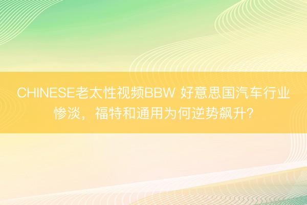 CHINESE老太性视频BBW 好意思国汽车行业惨淡，福特和通用为何逆势飙升？