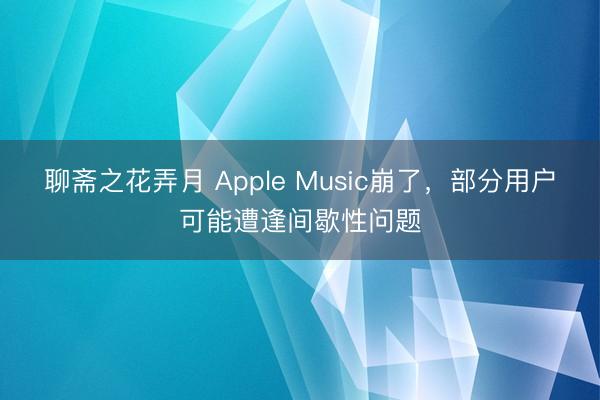 聊斋之花弄月 Apple Music崩了，部分用户可能遭逢间歇性问题