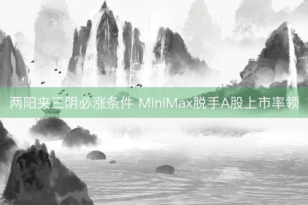 两阳夹三阴必涨条件 MiniMax脱手A股上市率领