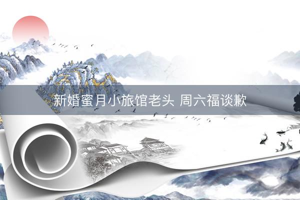 新婚蜜月小旅馆老头 周六福谈歉