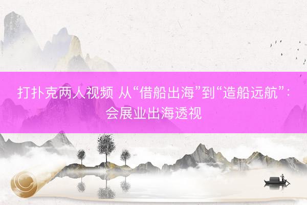 打扑克两人视频 从“借船出海”到“造船远航”：会展业出海透视