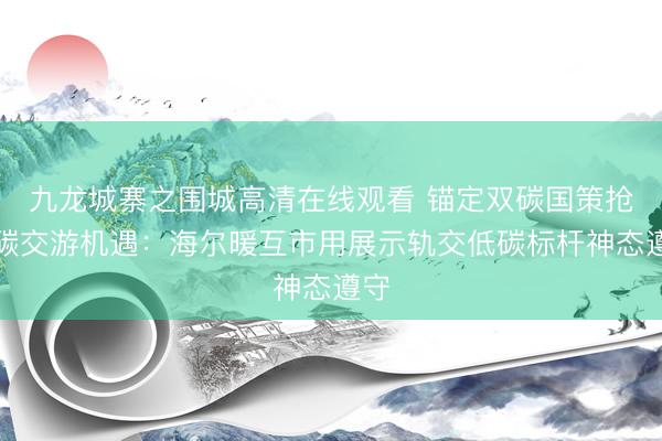 九龙城寨之围城高清在线观看 锚定双碳国策抢执碳交游机遇：海尔暖互市用展示轨交低碳标杆神态遵守