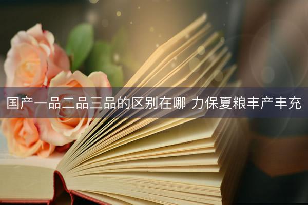 国产一品二品三品的区别在哪 力保夏粮丰产丰充