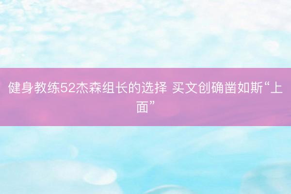 健身教练52杰森组长的选择 买文创确凿如斯“上面”