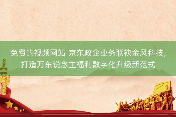 免费的视频网站 京东政企业务联袂金风科技，打造万东说念主福利数字化升级新范式