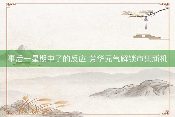 事后一星期中了的反应 芳华元气解锁市集新机