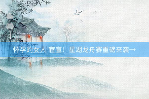 怀孕的女人 官宣！星湖龙舟赛重磅来袭→