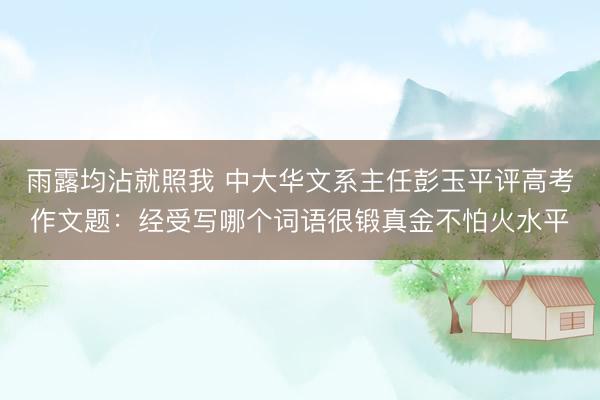 雨露均沾就照我 中大华文系主任彭玉平评高考作文题:经受写哪个词语很锻真金不怕火水平