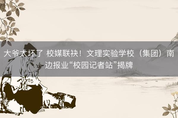大爷太坏了 校媒联袂！文理实验学校（集团）南边报业“校园记者站”揭牌