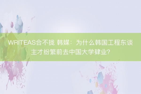 WRITEAS合不拢 韩媒：为什么韩国工程东谈主才纷繁前去中国大学肄业？