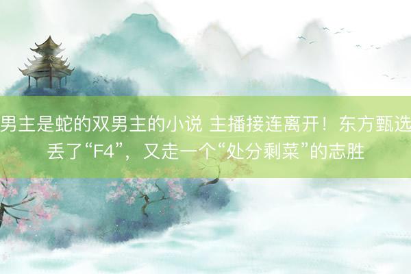 男主是蛇的双男主的小说 主播接连离开！东方甄选丢了“F4”，又走一个“处分剩菜”的志胜