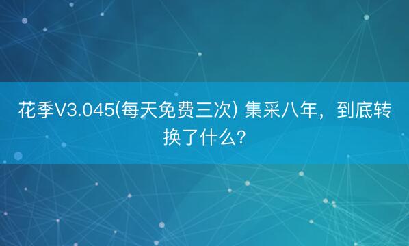 花季V3.045(每天免费三次) 集采八年，到底转换了什么？