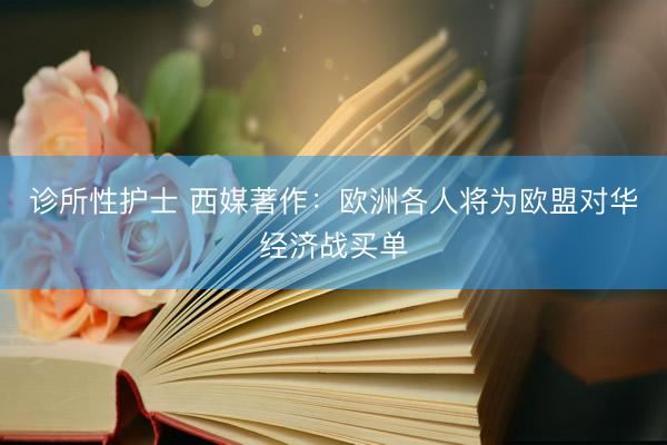 诊所性护士 西媒著作：欧洲各人将为欧盟对华经济战买单