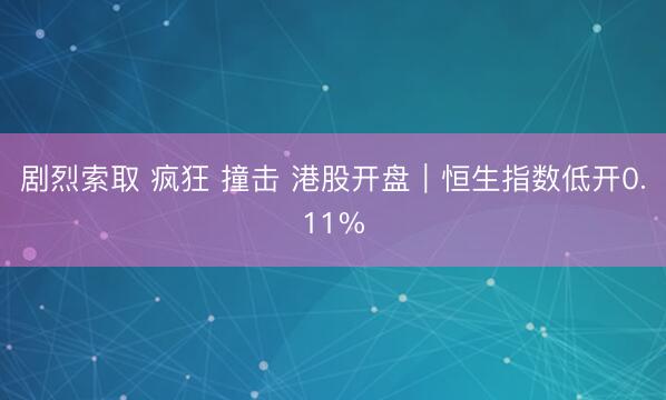 剧烈索取 疯狂 撞击 港股开盘|恒生指数低开0.11%