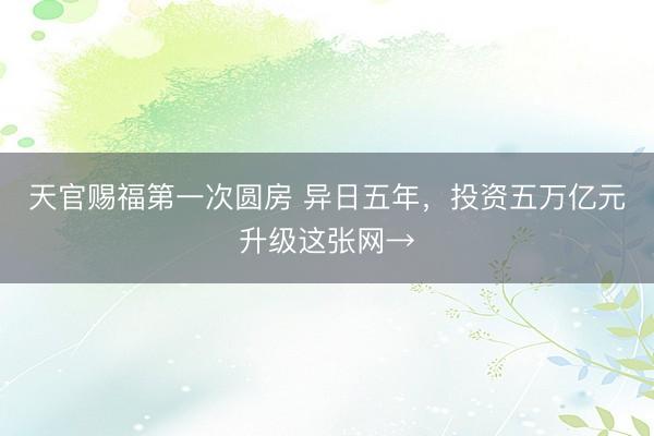 天官赐福第一次圆房 异日五年，投资五万亿元升级这张网→