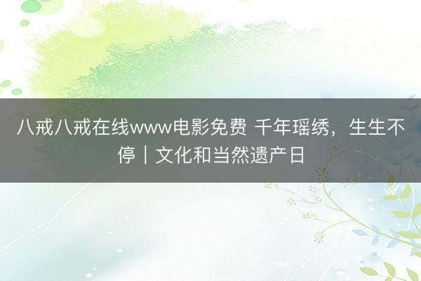 八戒八戒在线www电影免费 千年瑶绣，生生不停｜文化和当然遗产日