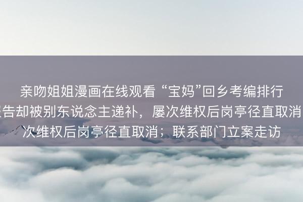 亲吻姐姐漫画在线观看 “宝妈”回乡考编排行第一，没等来入职报告却被别东说念主递补，屡次维权后岗亭径直取消；联系部门立案走访