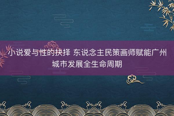 小说爱与性的抉择 东说念主民策画师赋能广州城市发展全生命周期