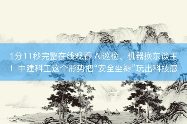 1分11秒完整在线观看 AI巡检、机器换东谈主！中建科工这个形势把“安全坐褥”玩出科技感
