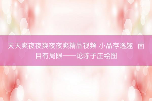 天天爽夜夜爽夜夜爽精品视频 小品存逸趣  面目有局限——论陈子庄绘图