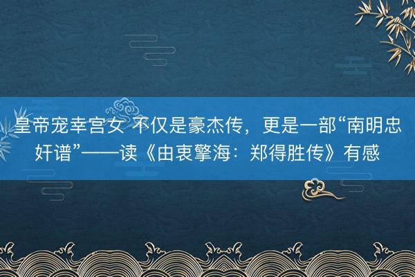 皇帝宠幸宫女 不仅是豪杰传，更是一部“南明忠奸谱”——读《由衷擎海：郑得胜传》有感