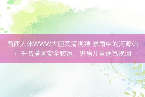 西西人体WWW大胆高清视频 暴雨中的河源站：千名搭客安全转运，患病儿童病笃挽回