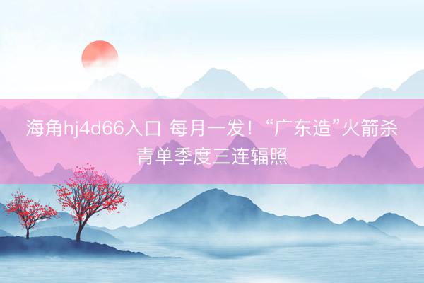 海角hj4d66入口 每月一发！“广东造”火箭杀青单季度三连辐照