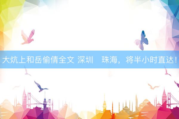 大炕上和岳偷倩全文 深圳⇌珠海，将半小时直达！