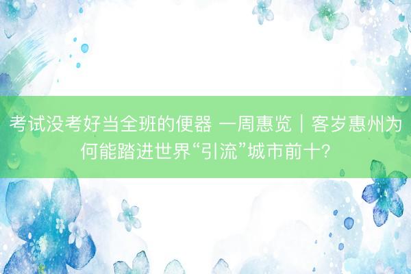 考试没考好当全班的便器 一周惠览｜客岁惠州为何能踏进世界“引流”城市前十？