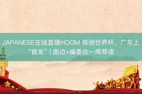 JAPANESE在线直播HOOM 疾驰世界杯，广东上“首发” | 南边+编委会一周荐读