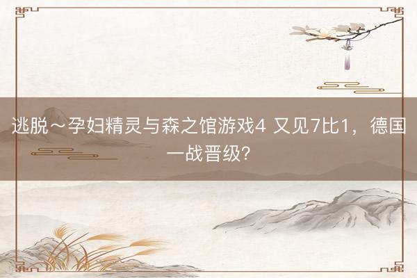 逃脱～孕妇精灵与森之馆游戏4 又见7比1，德国一战晋级？
