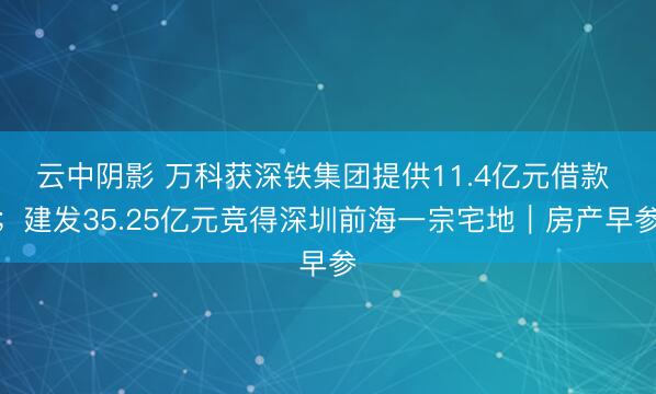 云中阴影 万科获深铁集团提供11.4亿元借款 ；建发35.25亿元竞得深圳前海一宗宅地｜房产早参