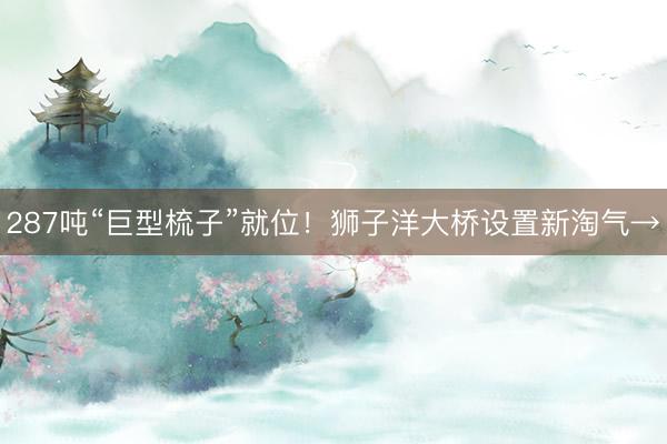 287吨“巨型梳子”就位！狮子洋大桥设置新淘气→