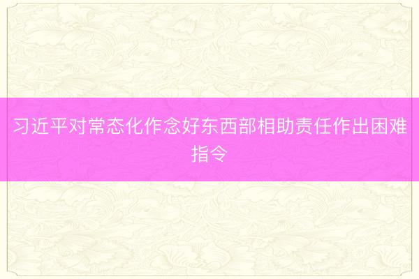 习近平对常态化作念好东西部相助责任作出困难指令