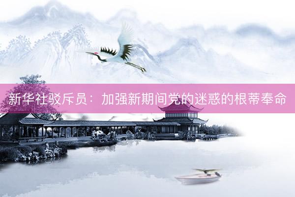 新华社驳斥员：加强新期间党的迷惑的根蒂奉命