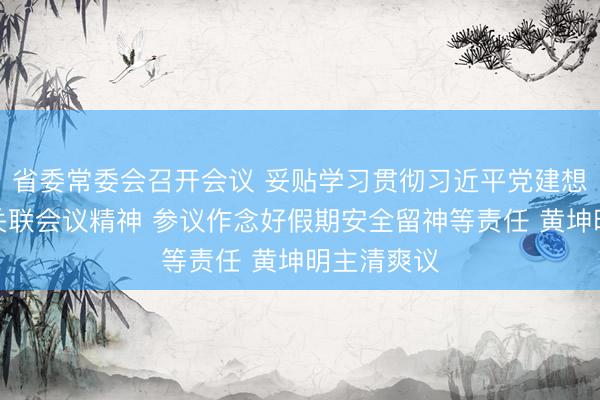 省委常委会召开会议 妥贴学习贯彻习近平党建想想和中央关联会议精神 参议作念好假期安全留神等责任 黄坤明主清爽议