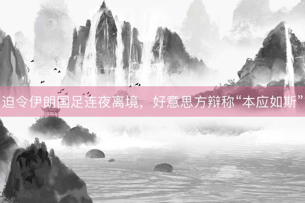 迫令伊朗国足连夜离境，好意思方辩称“本应如斯”