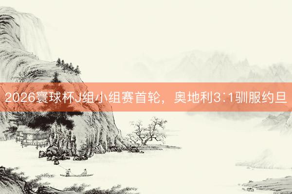 2026寰球杯J组小组赛首轮，奥地利3∶1驯服约旦