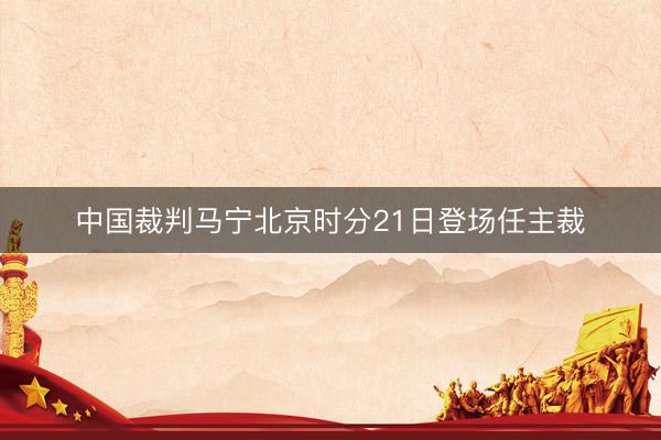 中国裁判马宁北京时分21日登场任主裁