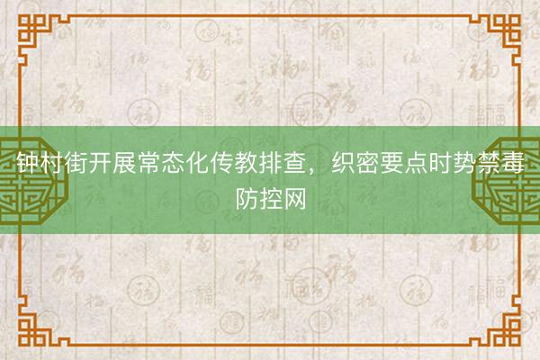 钟村街开展常态化传教排查，织密要点时势禁毒防控网