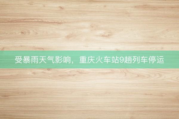 受暴雨天气影响，重庆火车站9趟列车停运