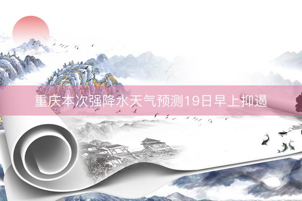 重庆本次强降水天气预测19日早上抑遏