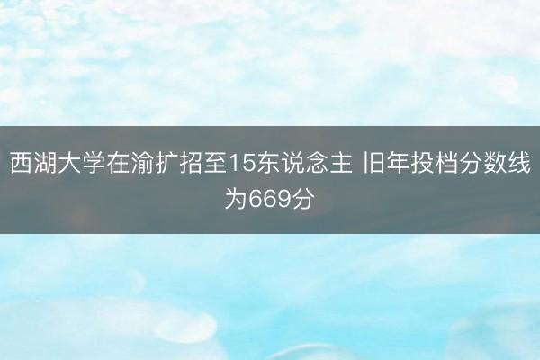 西湖大学在渝扩招至15东说念主 旧年投档分数线为669分