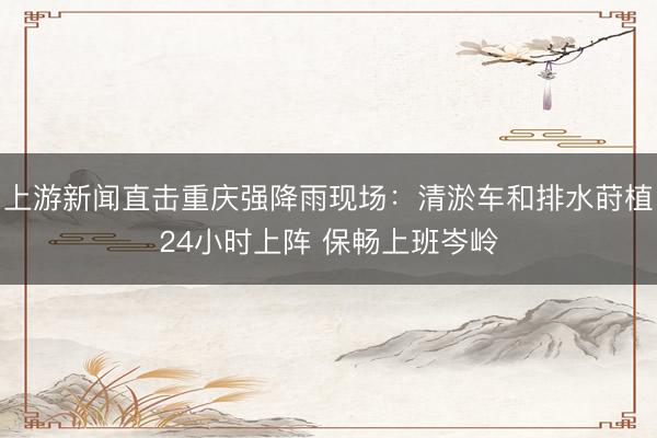上游新闻直击重庆强降雨现场：清淤车和排水莳植24小时上阵 保畅上班岑岭